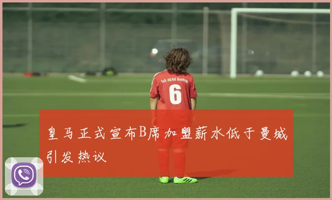 皇马正式宣布B席加盟薪水低于曼城引发热议