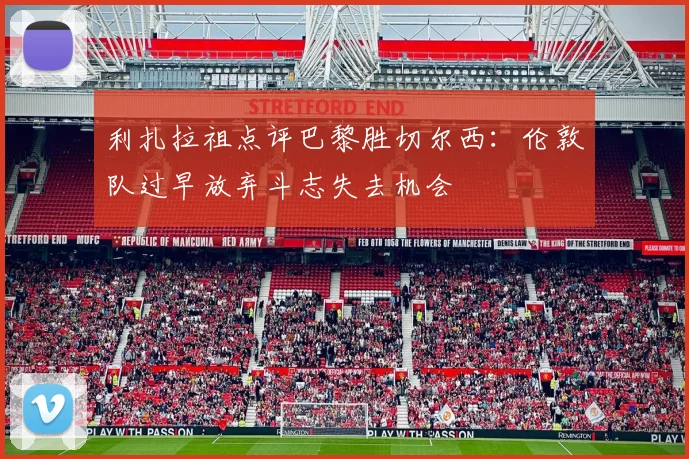利扎拉祖点评巴黎胜切尔西：伦敦队过早放弃斗志失去机会