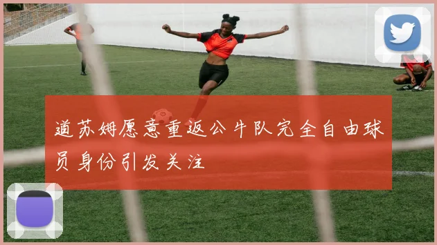 道苏姆愿意重返公牛队完全自由球员身份引发关注