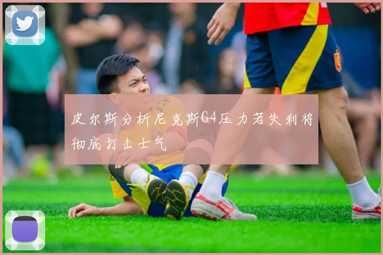 皮尔斯分析尼克斯G4压力若失利将彻底打击士气