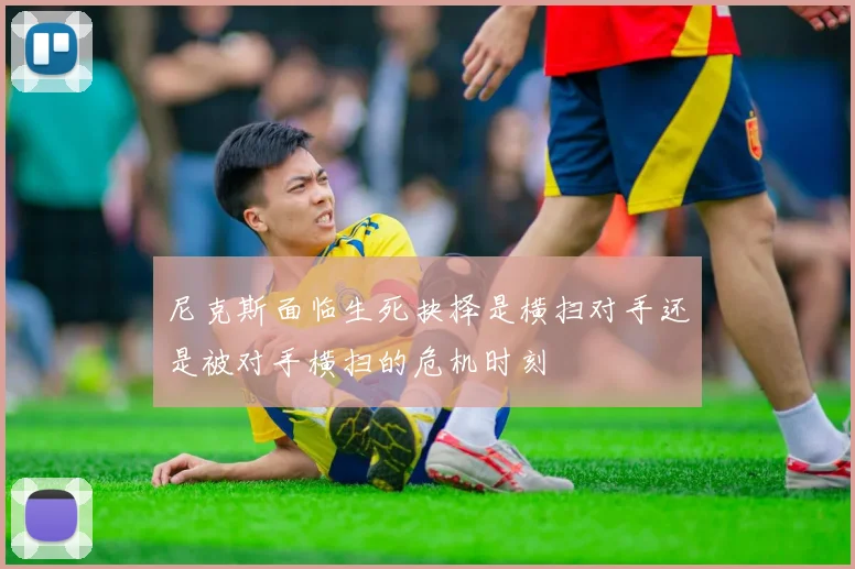 尼克斯面临生死抉择是横扫对手还是被对手横扫的危机时刻