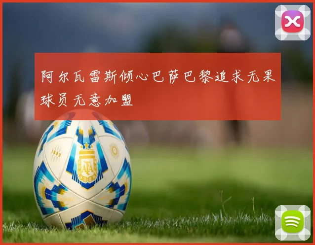 阿尔瓦雷斯倾心巴萨巴黎追求无果球员无意加盟