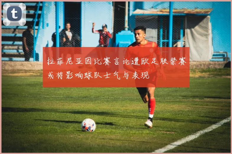 拉菲尼亚因比赛言论遭欧足联禁赛或将影响球队士气与表现