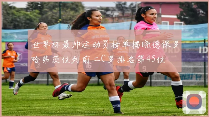 世界杯最帅运动员榜单揭晓德保罗哈弗茨位列前二C罗排名第45位