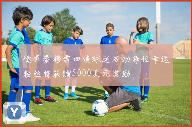 德章泰穆雷回馈球迷活动每位幸运粉丝将获赠5000美元奖励