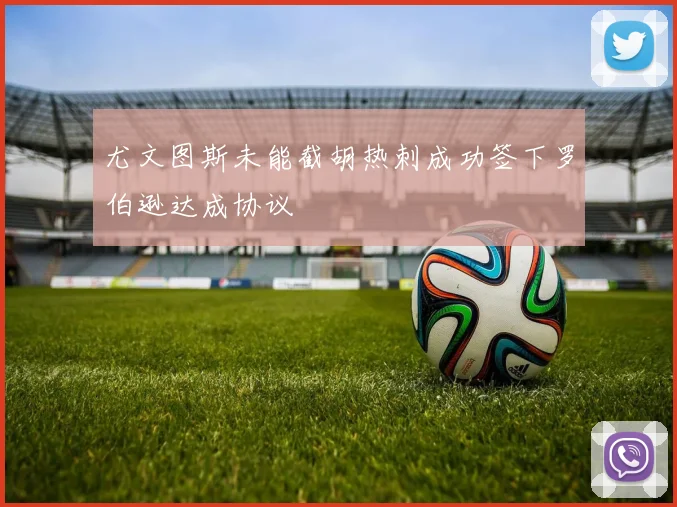 尤文图斯未能截胡热刺成功签下罗伯逊达成协议