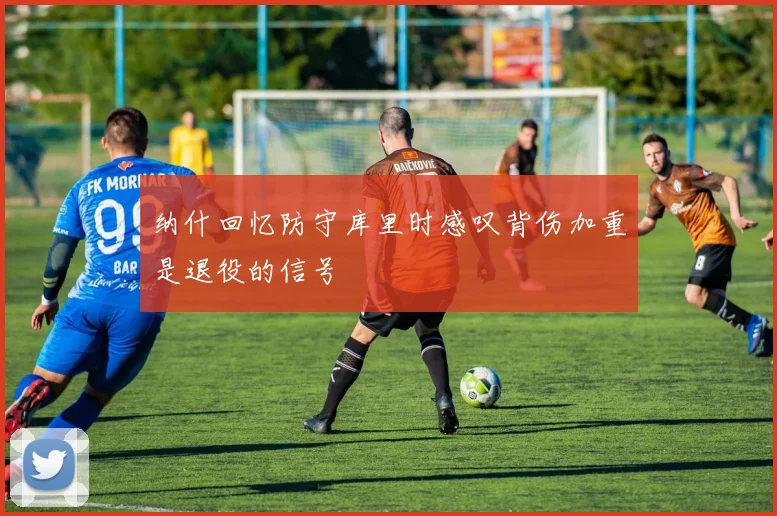 纳什回忆防守库里时感叹背伤加重是退役的信号