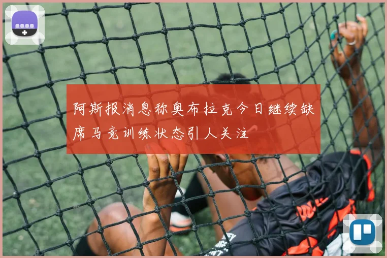 阿斯报消息称奥布拉克今日继续缺席马竞训练状态引人关注