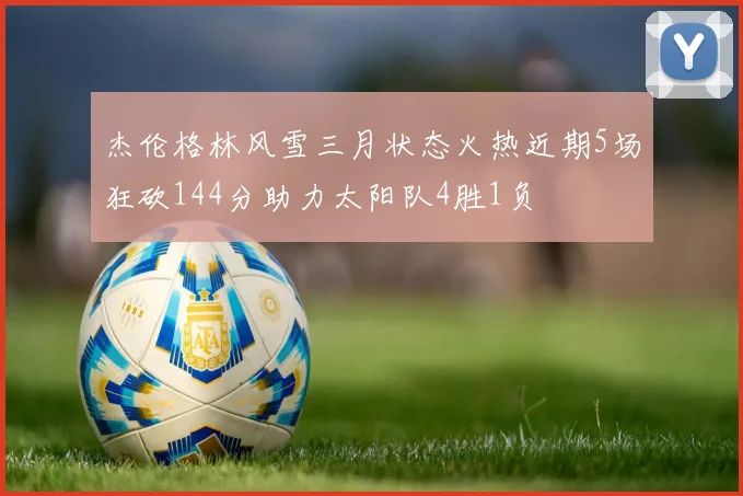 杰伦格林风雪三月状态火热近期5场狂砍144分助力太阳队4胜1负