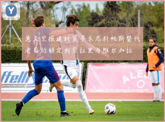 意天空报道科莫寻求尼科帕斯替代者目标锁定利贝拉里与维尔加拉
