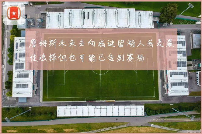 詹姆斯未来去向成谜留湖人或是最佳选择但也可能已告别赛场