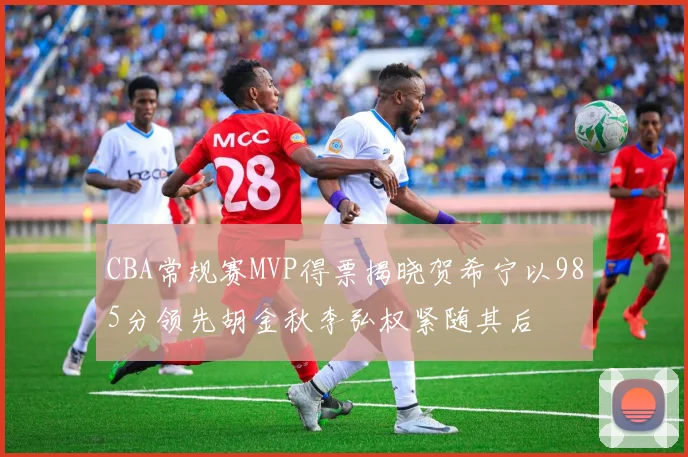 CBA常规赛MVP得票揭晓贺希宁以985分领先胡金秋李弘权紧随其后