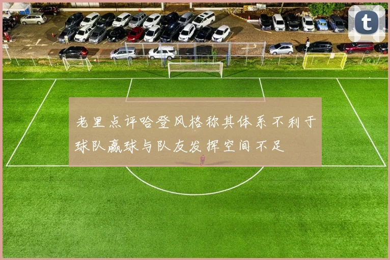 老里点评哈登风格称其体系不利于球队赢球与队友发挥空间不足
