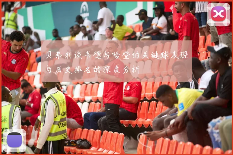 贝弗利谈韦德与哈登的关键球表现与历史排名的深度分析