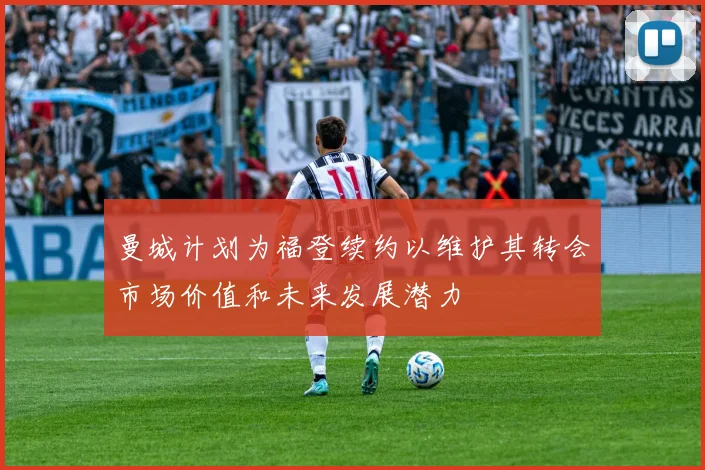 曼城计划为福登续约以维护其转会市场价值和未来发展潜力