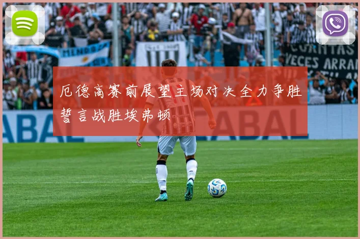 厄德高赛前展望主场对决全力争胜誓言战胜埃弗顿