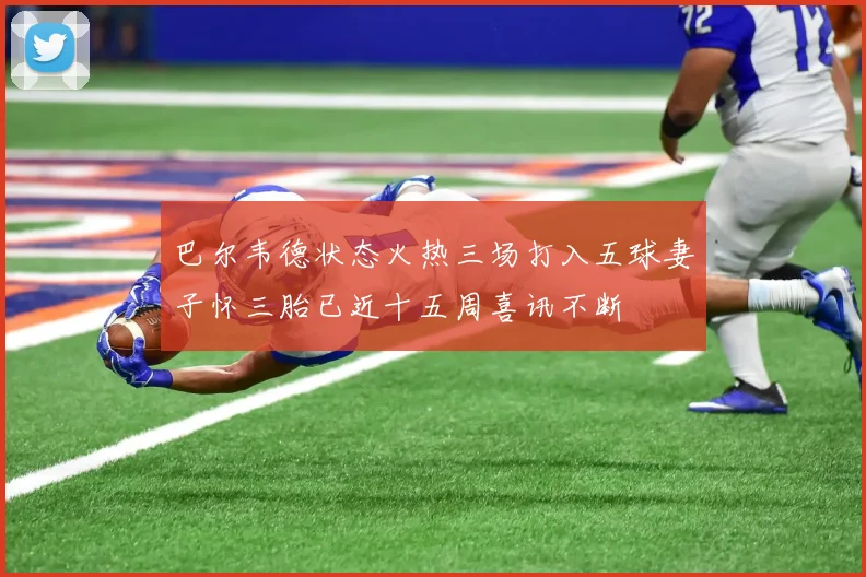 巴尔韦德状态火热三场打入五球妻子怀三胎已近十五周喜讯不断
