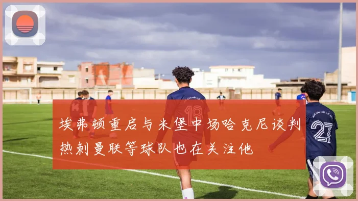 埃弗顿重启与米堡中场哈克尼谈判热刺曼联等球队也在关注他