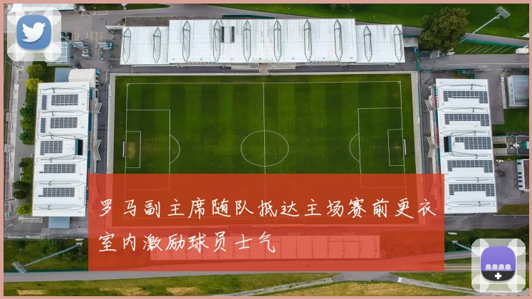 罗马副主席随队抵达主场赛前更衣室内激励球员士气