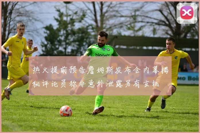 热火提前预告詹姆斯发布会内幕揭秘评论员称非意外泄露另有玄机